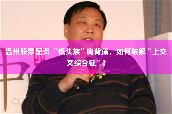 温州股票配资 “低头族”肩背痛，如何破解“上交叉综合征”？