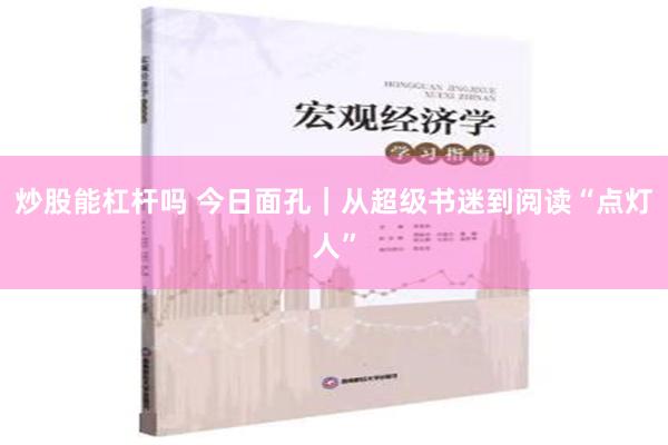 炒股能杠杆吗 今日面孔｜从超级书迷到阅读“点灯人”