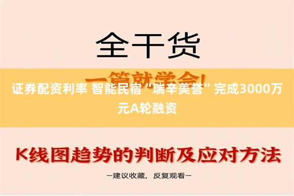 证券配资利率 智能民宿“瑞辛美誉”完成3000万元A轮融资