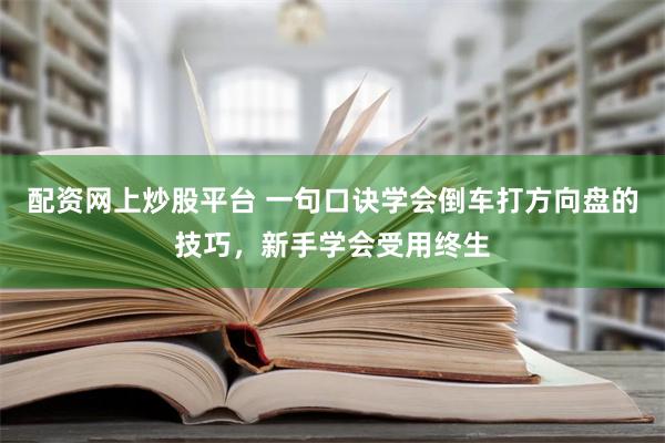 配资网上炒股平台 一句口诀学会倒车打方向盘的技巧，新手学会受用终生