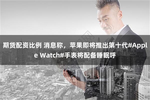 期货配资比例 消息称，苹果即将推出第十代#Apple Watch#手表将配备睡眠呼