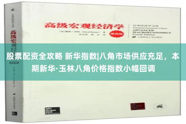 股票配资全攻略 新华指数|八角市场供应充足，本期新华·玉林八角价格指数小幅回调