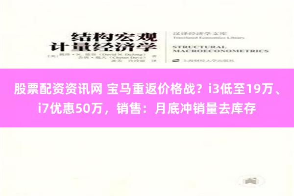 股票配资资讯网 宝马重返价格战？i3低至19万、i7优惠50万，销售：月底冲销量去库存