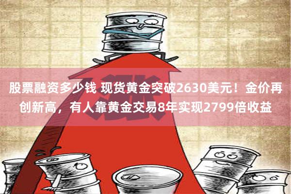 股票融资多少钱 现货黄金突破2630美元！金价再创新高，有人靠黄金交易8年实现2799倍收益