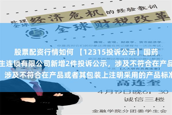 股票配资行情如何 【12315投诉公示】国药控股国大药房扬州大德生连锁有限公司新增2件投诉公示，涉及不符合在产品或者其包装上注明采用的产品标准问题等