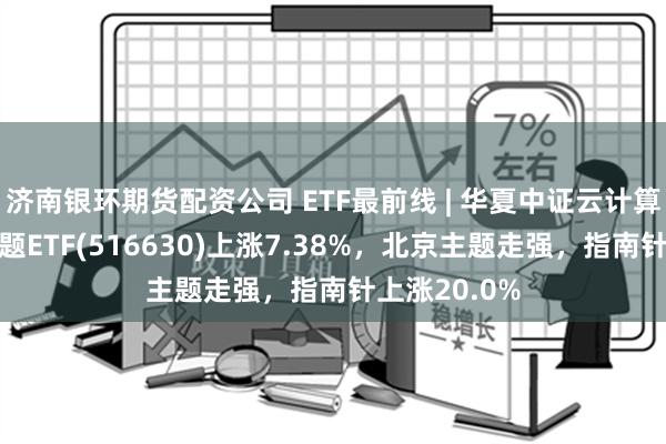 济南银环期货配资公司 ETF最前线 | 华夏中证云计算与大数据主题ETF(516630)上涨7.38%，北京主题走强，指南针上涨20.0%