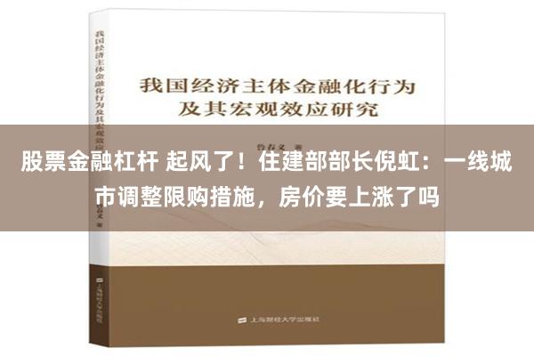 股票金融杠杆 起风了！住建部部长倪虹：一线城市调整限购措施，房价要上涨了吗