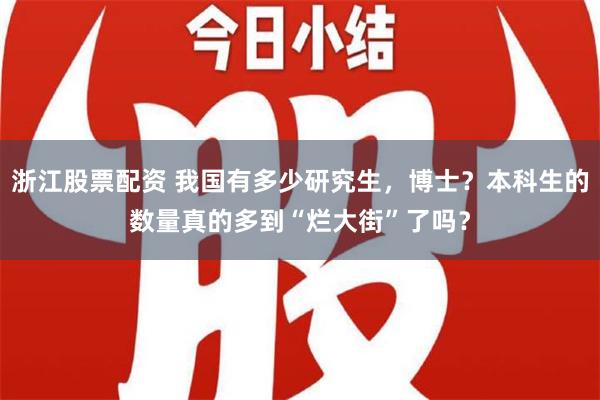 浙江股票配资 我国有多少研究生，博士？本科生的数量真的多到“烂大街”了吗？