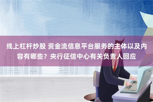 线上杠杆炒股 资金流信息平台服务的主体以及内容有哪些？央行征信中心有关负责人回应