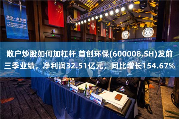 散户炒股如何加杠杆 首创环保(600008.SH)发前三季业绩，净利润32.51亿元，同比增长154.67%