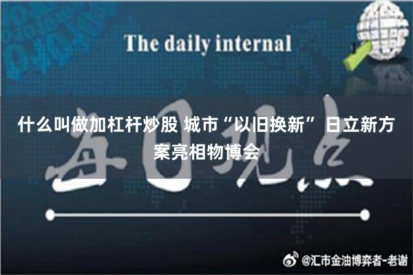 什么叫做加杠杆炒股 城市“以旧换新” 日立新方案亮相物博会