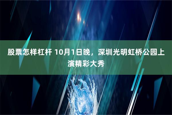 股票怎样杠杆 10月1日晚，深圳光明虹桥公园上演精彩大秀