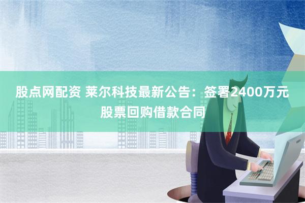 股点网配资 莱尔科技最新公告：签署2400万元股票回购借款合同