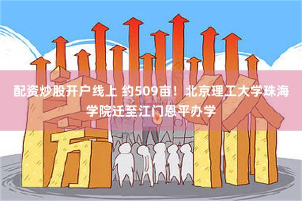 配资炒股开户线上 约509亩！北京理工大学珠海学院迁至江门恩平办学