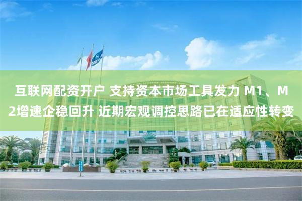 互联网配资开户 支持资本市场工具发力 M1、M2增速企稳回升 近期宏观调控思路已在适应性转变