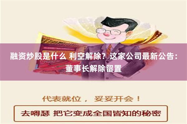 融资炒股是什么 利空解除？这家公司最新公告：董事长解除留置