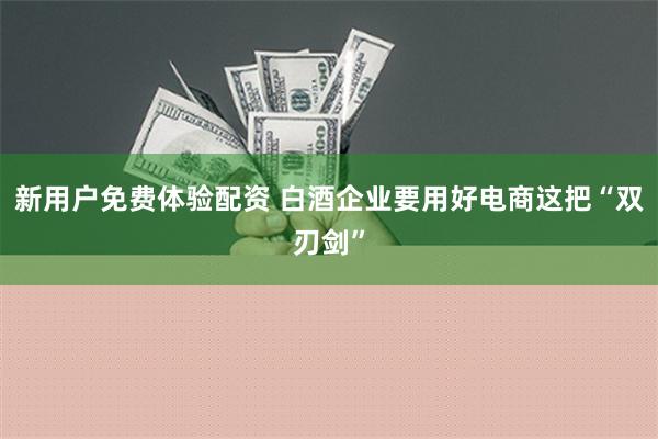 新用户免费体验配资 白酒企业要用好电商这把“双刃剑”