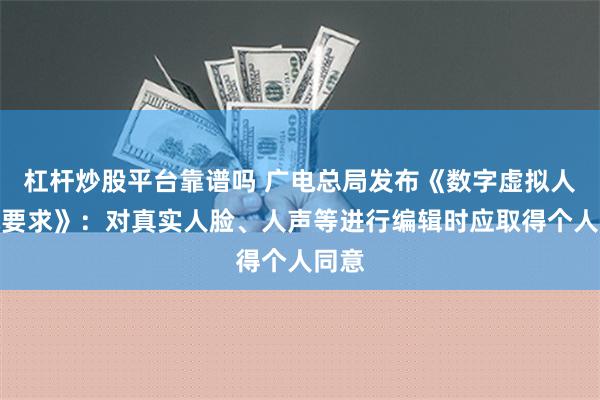 杠杆炒股平台靠谱吗 广电总局发布《数字虚拟人技术要求》：对真实人脸、人声等进行编辑时应取得个人同意