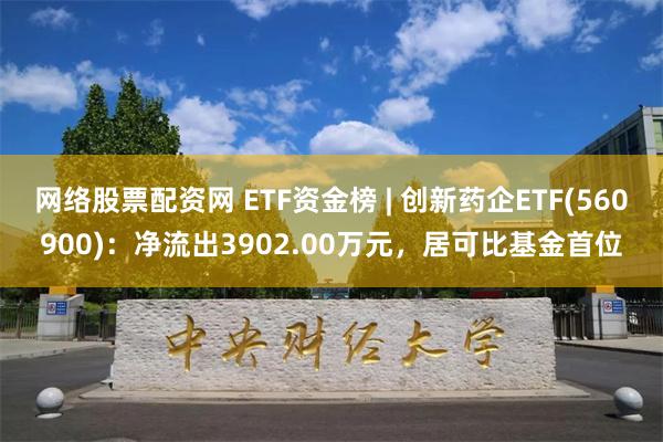 网络股票配资网 ETF资金榜 | 创新药企ETF(560900)：净流出3902.00万元，居可比基金首位