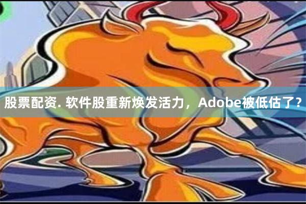 股票配资. 软件股重新焕发活力，Adobe被低估了？