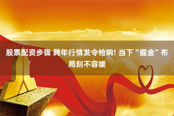 股票配资步骤 跨年行情发令枪响! 当下“掘金”布局刻不容缓