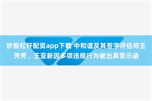 炒股杠杆配资app下载 中和谊及其签字评估师王芳芳、王亚新因多项违规行为被出具警示函