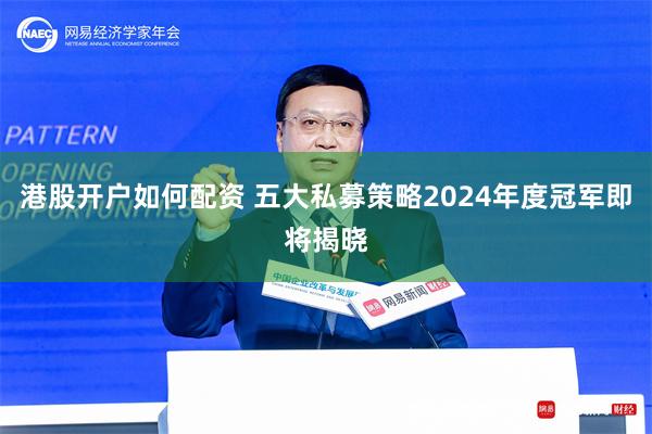 港股开户如何配资 五大私募策略2024年度冠军即将揭晓