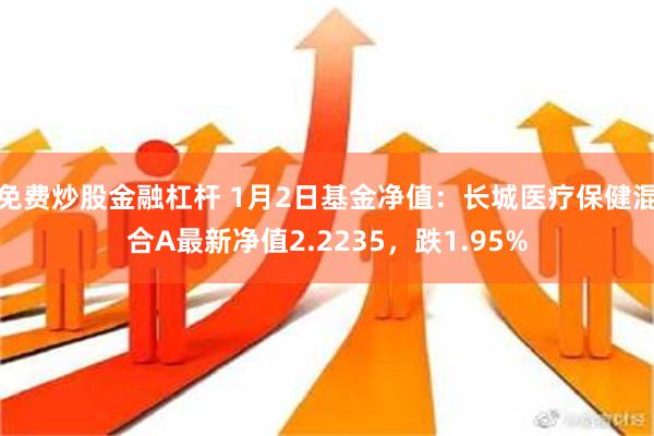 免费炒股金融杠杆 1月2日基金净值：长城医疗保健混合A最新净值2.2235，跌1.95%