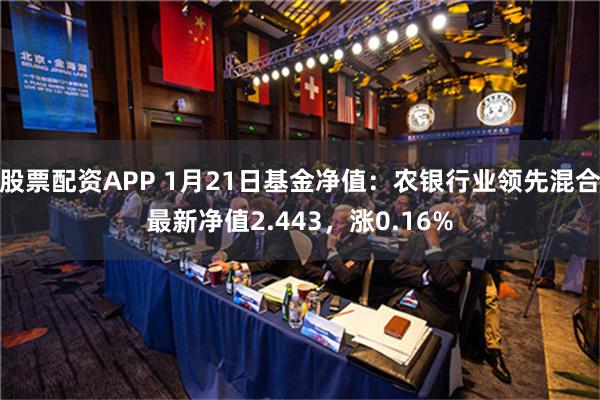 股票配资APP 1月21日基金净值：农银行业领先混合最新净值2.443，涨0.16%