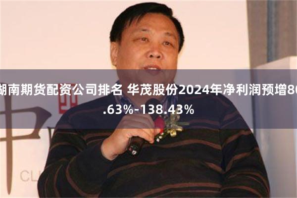 湖南期货配资公司排名 华茂股份2024年净利润预增80.63%-138.43%