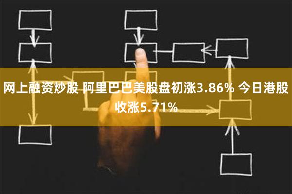 网上融资炒股 阿里巴巴美股盘初涨3.86% 今日港股收涨5.71%