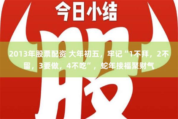 2013年股票配资 大年初五，牢记“1不拜，2不留，3要做，4不吃”，蛇年接福聚财气