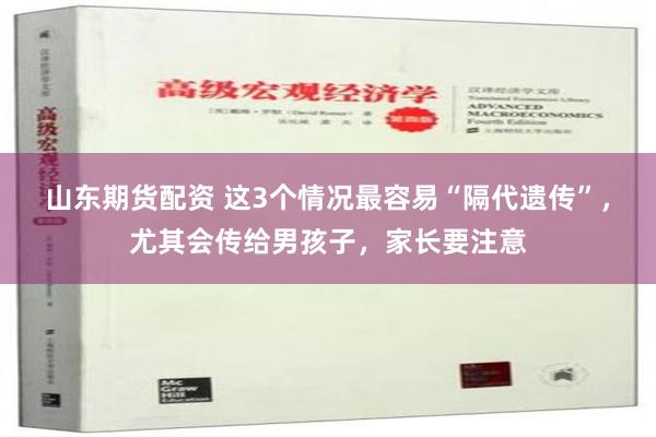 山东期货配资 这3个情况最容易“隔代遗传”，尤其会传给男孩子，家长要注意