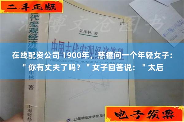 在线配资公司 1900年，慈禧问一个年轻女子：＂你有丈夫了吗？＂女子回答说：＂太后