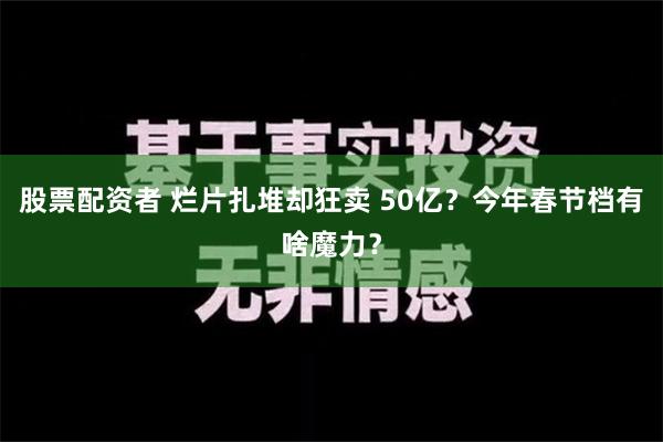 股票配资者 烂片扎堆却狂卖 50亿？今年春节档有啥魔力？