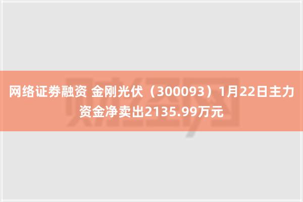 网络证劵融资 金刚光伏（300093）1月22日主力资金净卖出2135.99万元