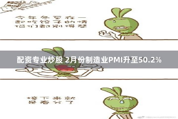 配资专业炒股 2月份制造业PMI升至50.2%