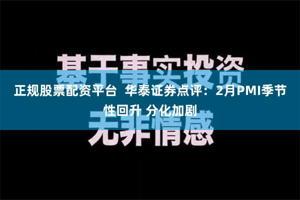 正规股票配资平台  华泰证券点评：2月PMI季节性回升 分化加剧